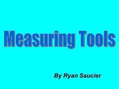 Measuring Tools By Ryan Saucier.