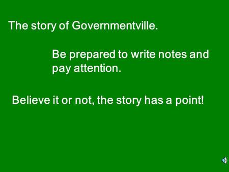 The story of Governmentville. Be prepared to write notes and pay attention. Believe it or not, the story has a point!