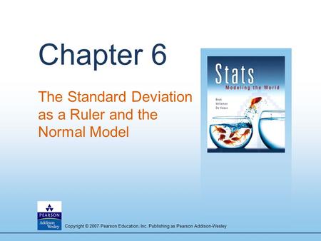 Copyright © 2007 Pearson Education, Inc. Publishing as Pearson Addison-Wesley Chapter 6 The Standard Deviation as a Ruler and the Normal Model.