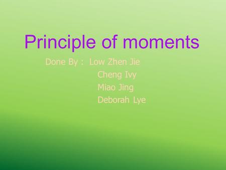 Principle of moments Done By : Low Zhen Jie Cheng Ivy Miao Jing Deborah Lye.