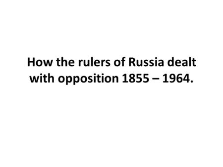 How the rulers of Russia dealt with opposition 1855 – 1964.