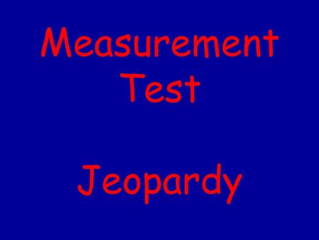 Measurement Test Jeopardy 500 400 300 200 100 Mixed BagWhat’s my procedure? What part am I? What unit of measure am I? What tool am I?