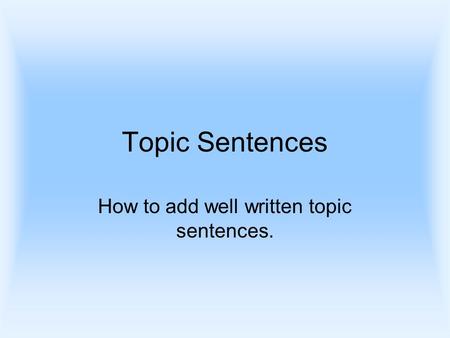 Topic Sentences How to add well written topic sentences.