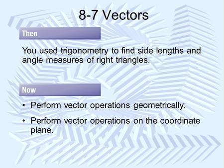 8-7 Vectors You used trigonometry to find side lengths and angle measures of right triangles. Perform vector operations geometrically. Perform vector operations.