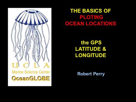 THE BASICS OF PLOTING OCEAN LOCATIONS the GPS LATITUDE & LONGITUDE Robert Perry.