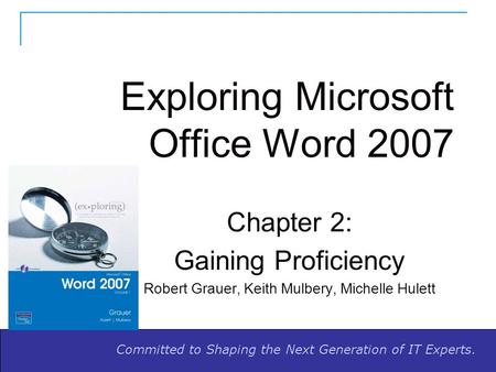 Committed to Shaping the Next Generation of IT Experts. Exploring Microsoft Office Word 2007 Chapter 2: Gaining Proficiency Robert Grauer, Keith Mulbery,