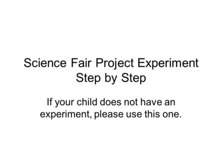Science Fair Project Experiment Step by Step If your child does not have an experiment, please use this one.