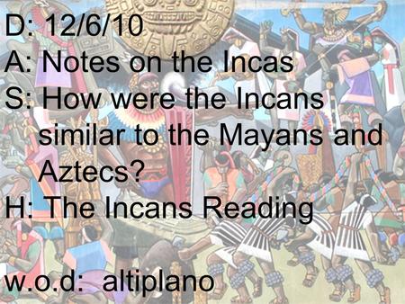 D: 12/6/10 A: Notes on the Incas S: How were the Incans similar to the Mayans and Aztecs? H: The Incans Reading w.o.d: altiplano.