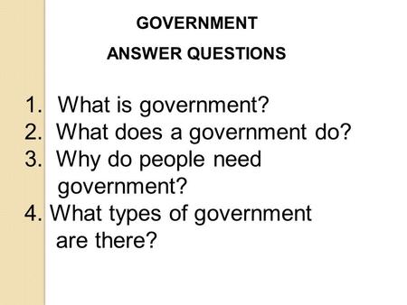 2. What does a government do? 3. Why do people need government?