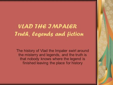 VLAD THE IMPALER Truth, legends and fiction The history of Vlad the Impaler swirl around the misterry and legends, and the truth is that nobody knows where.