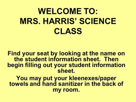WELCOME TO: MRS. HARRIS’ SCIENCE CLASS Find your seat by looking at the name on the student information sheet. Then begin filling out your student information.