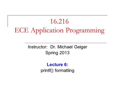 16.216 ECE Application Programming Instructor: Dr. Michael Geiger Spring 2013 Lecture 6: printf() formatting.