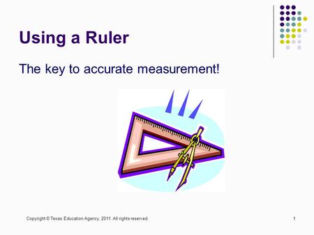 Copyright © Texas Education Agency, 2011. All rights reserved.1 Using a Ruler The key to accurate measurement!