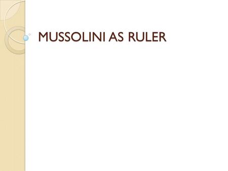 MUSSOLINI AS RULER. START OF RULE WANTED TOTAL CONTROL GIVEN POWER TO RULE BY DECREE FOR 1 YEAR GOT ACERBO LAW PASSED 1923 FASCIST PARTY #1 IN 1924 ELECTION.