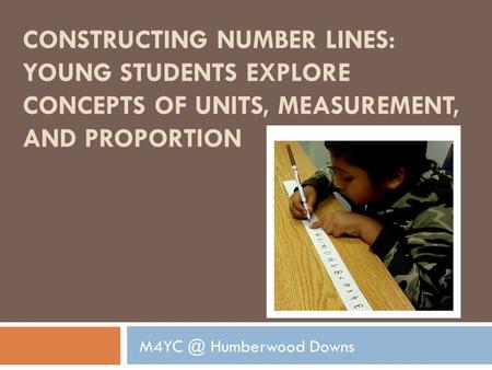 CONSTRUCTING NUMBER LINES: YOUNG STUDENTS EXPLORE CONCEPTS OF UNITS, MEASUREMENT, AND PROPORTION Humberwood Downs.