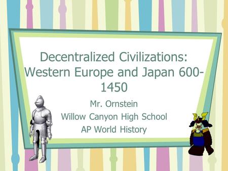 Decentralized Civilizations: Western Europe and Japan 600- 1450 Mr. Ornstein Willow Canyon High School AP World History.