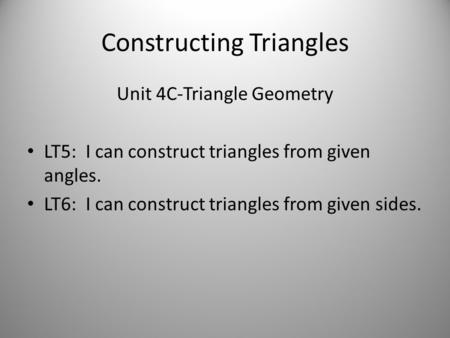 Constructing Triangles Unit 4C-Triangle Geometry LT5: I can construct triangles from given angles. LT6: I can construct triangles from given sides.