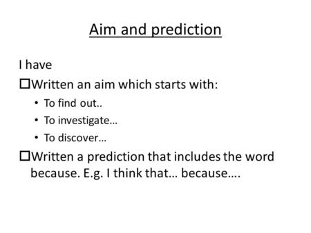Aim and prediction I have  Written an aim which starts with: To find out.. To investigate… To discover…  Written a prediction that includes the word.