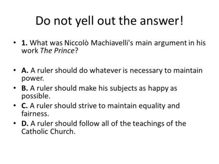 Do not yell out the answer! 1. What was Niccolò Machiavelli's main argument in his work The Prince? A. A ruler should do whatever is necessary to maintain.