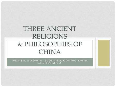 JUDAISM, HINDUISM, BUDDHISM, CONFUCIANISM AND LEGALISM THREE ANCIENT RELIGIONS & PHILOSOPHIES OF CHINA.