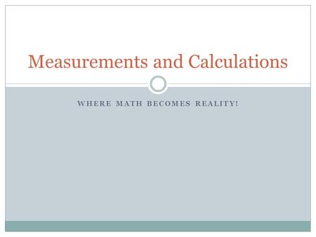 WHERE MATH BECOMES REALITY! Measurements and Calculations.
