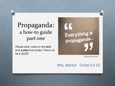 Propaganda: a how-to guide part one Mrs. Martyn Comp/Lit 10 - Jacques Driencourt Please take notes on the text and audio of all slides. There will be.