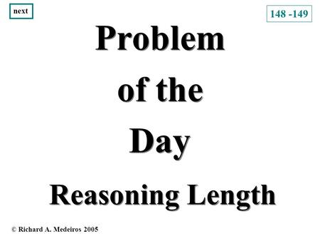 Problem of the Day Problem of the Day Reasoning Length © Richard A. Medeiros 2005 next 148 -149.