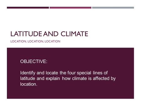 LATITUDE AND CLIMATE LOCATION, LOCATION, LOCATION OBJECTIVE: Identify and locate the four special lines of latitude and explain how climate is affected.