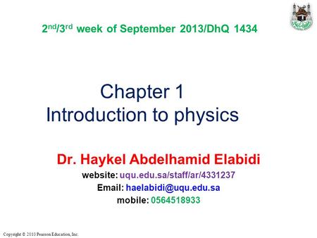 Copyright © 2010 Pearson Education, Inc. Chapter 1 Introduction to physics Dr. Haykel Abdelhamid Elabidi website: uqu.edu.sa/staff/ar/4331237