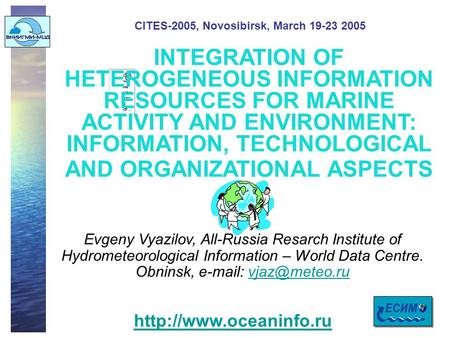 CITES-2005, Novosibirsk, March 19-23 2005 INTEGRATION OF HETEROGENEOUS INFORMATION RESOURCES FOR MARINE ACTIVITY AND ENVIRONMENT: INFORMATION, TECHNOLOGICAL.