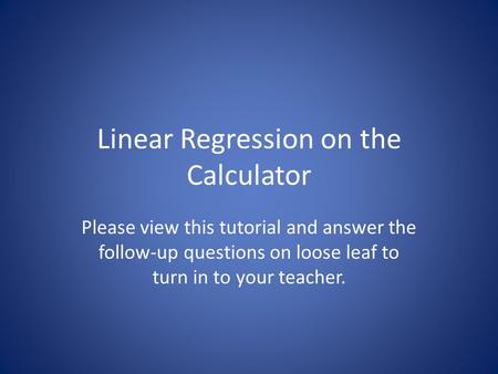 Linear Regression on the Calculator Please view this tutorial and answer the follow-up questions on loose leaf to turn in to your teacher.