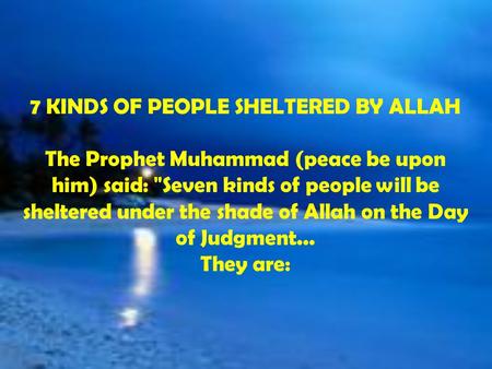 7 KINDS OF PEOPLE SHELTERED BY ALLAH The Prophet Muhammad (peace be upon him) said: Seven kinds of people will be sheltered under the shade of Allah on.