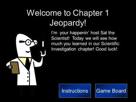 Welcome to Chapter 1 Jeopardy! I’m your happenin’ host Sal the Scientist! Today we will see how much you learned in our Scientific Investigation chapter!