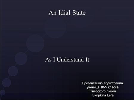 An Idial State As I Understand It Презентацию подготовила ученица 10-5 класса Тверского лицея Skripkina Lera.