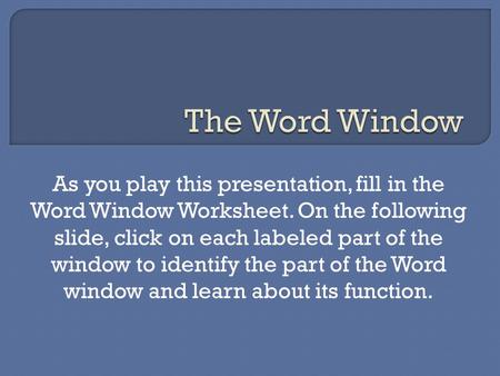 As you play this presentation, fill in the Word Window Worksheet. On the following slide, click on each labeled part of the window to identify the part.
