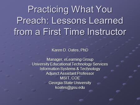 Practicing What You Preach: Lessons Learned from a First Time Instructor Karen D. Oates, PhD Manager, eLearning Group University Educational Technology.