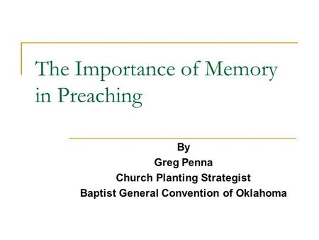 The Importance of Memory in Preaching By Greg Penna Church Planting Strategist Baptist General Convention of Oklahoma.