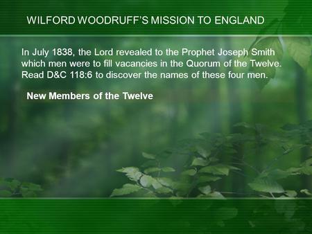 WILFORD WOODRUFF’S MISSION TO ENGLAND New Members of the Twelve In July 1838, the Lord revealed to the Prophet Joseph Smith which men were to fill vacancies.