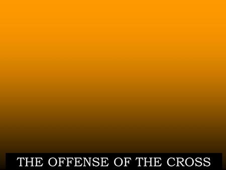 THE OFFENSE OF THE CROSS. First Corinthians 1:18-23 18. For to those who are perishing the message of the cross is foolishness, but to us who are being.