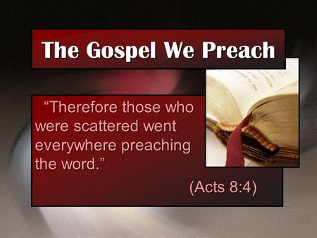 The Gospel We Preach “Therefore those who were scattered went everywhere preaching the word.” (Acts 8:4)