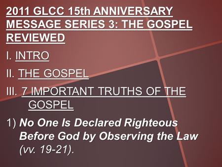 2011 GLCC 15th ANNIVERSARY MESSAGE SERIES 3: THE GOSPEL REVIEWED I. INTRO II. THE GOSPEL III. 7 IMPORTANT TRUTHS OF THE GOSPEL 1) No One Is Declared Righteous.