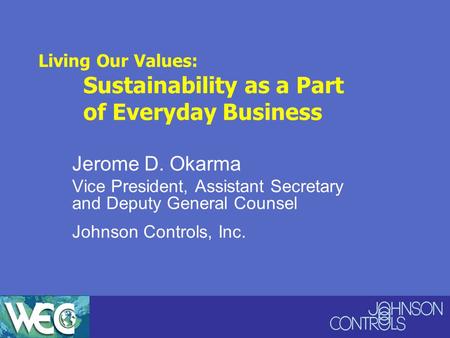 Living Our Values: Sustainability as a Part of Everyday Business Jerome D. Okarma Vice President, Assistant Secretary and Deputy General Counsel Johnson.