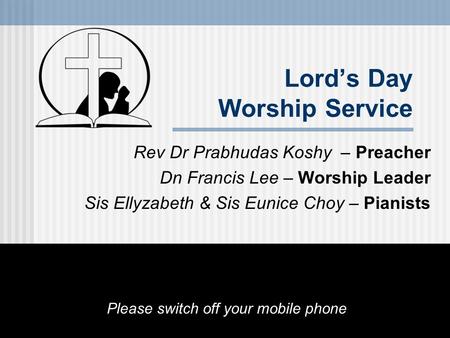 Lord’s Day Worship Service Rev Dr Prabhudas Koshy – Preacher Dn Francis Lee – Worship Leader Sis Ellyzabeth & Sis Eunice Choy – Pianists Please switch.