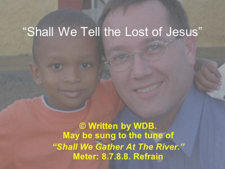 “Shall We Tell the Lost of Jesus” © Written by WDB. May be sung to the tune of “Shall We Gather At The River.” Meter: 8.7.8.8. Refrain.