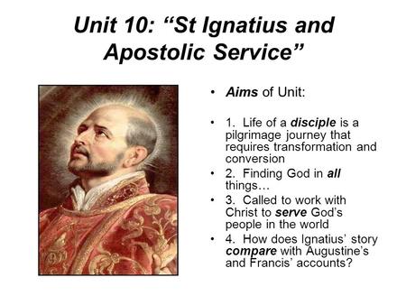 Unit 10: “St Ignatius and Apostolic Service” Aims of Unit: 1. Life of a disciple is a pilgrimage journey that requires transformation and conversion 2.
