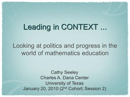 Leading in CONTEXT... Looking at politics and progress in the world of mathematics education Cathy Seeley Charles A. Dana Center University of Texas January.