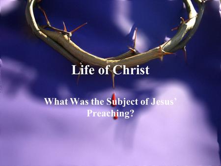 Life of Christ What Was the Subject of Jesus’ Preaching?