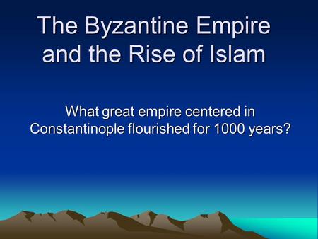 The Byzantine Empire and the Rise of Islam What great empire centered in Constantinople flourished for 1000 years?