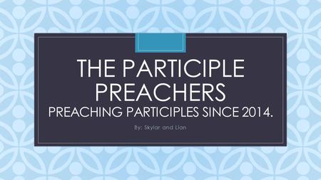 C THE PARTICIPLE PREACHERS PREACHING PARTICIPLES SINCE 2014. By: Skylar and Lian.