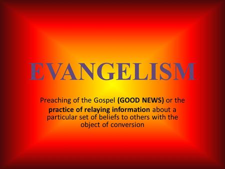EVANGELISM Preaching of the Gospel (GOOD NEWS) or the practice of relaying information about a particular set of beliefs to others with the object of conversion.